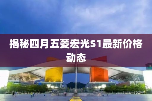 揭秘四月五菱宏光S1最新價(jià)格動(dòng)態(tài)