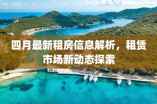 四月最新租房信息解析，租賃市場新動(dòng)態(tài)探索