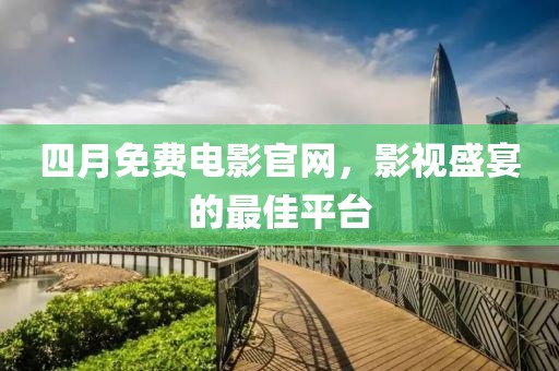 四月免費電影官網(wǎng)，影視盛宴的最佳平臺