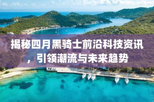 揭秘四月黑騎士前沿科技資訊，引領(lǐng)潮流與未來趨勢