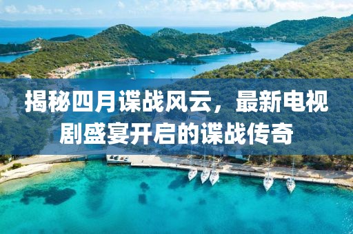 揭秘四月諜戰(zhàn)風(fēng)云，最新電視劇盛宴開啟的諜戰(zhàn)傳奇