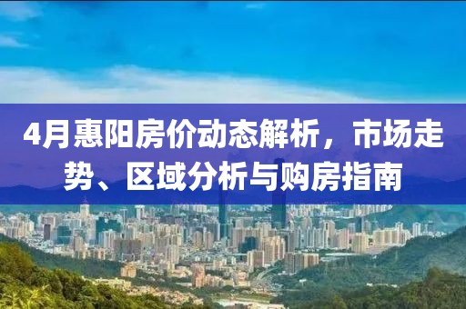 4月惠陽(yáng)房?jī)r(jià)動(dòng)態(tài)解析，市場(chǎng)走勢(shì)、區(qū)域分析與購(gòu)房指南