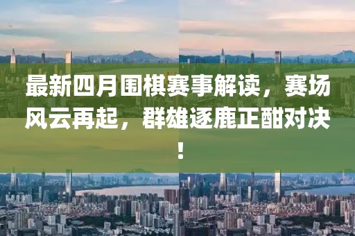 最新四月圍棋賽事解讀，賽場風(fēng)云再起，群雄逐鹿正酣對決！