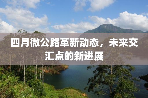 四月微公路革新動態(tài)，未來交匯點的新進展