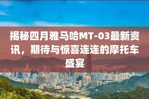 揭秘四月雅馬哈MT-03最新資訊，期待與驚喜連連的摩托車盛宴