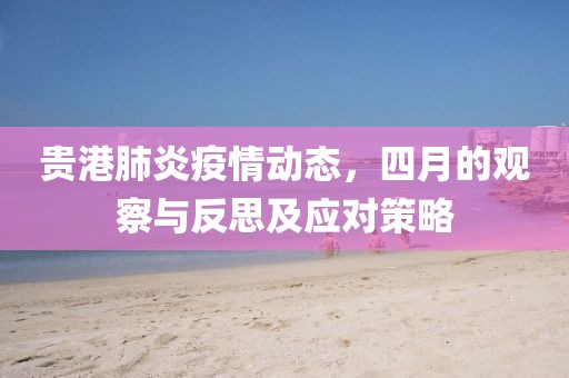 貴港肺炎疫情動(dòng)態(tài)，四月的觀察與反思及應(yīng)對(duì)策略