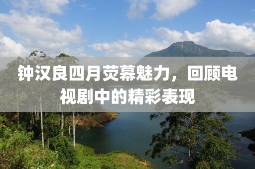 鐘漢良四月熒幕魅力，回顧電視劇中的精彩表現(xiàn)