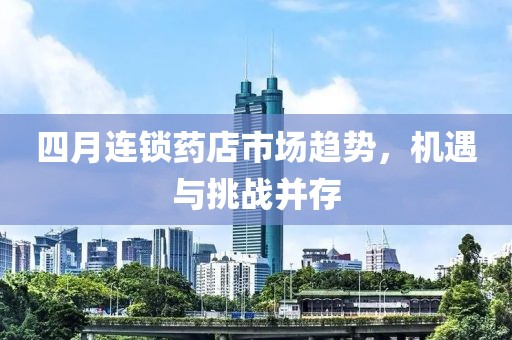 四月連鎖藥店市場趨勢，機遇與挑戰(zhàn)并存