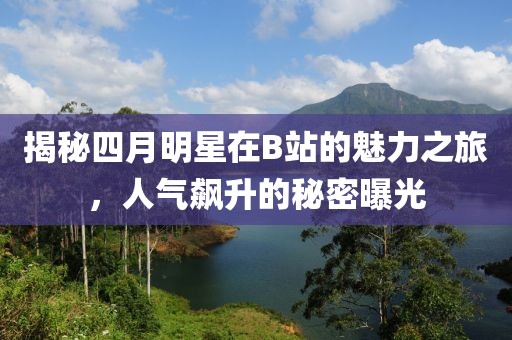 揭秘四月明星在B站的魅力之旅，人氣飆升的秘密曝光