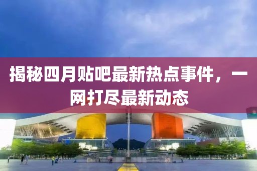 揭秘四月貼吧最新熱點(diǎn)事件，一網(wǎng)打盡最新動(dòng)態(tài)