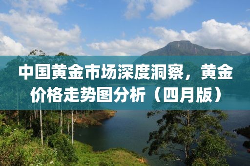 中國(guó)黃金市場(chǎng)深度洞察，黃金價(jià)格走勢(shì)圖分析（四月版）