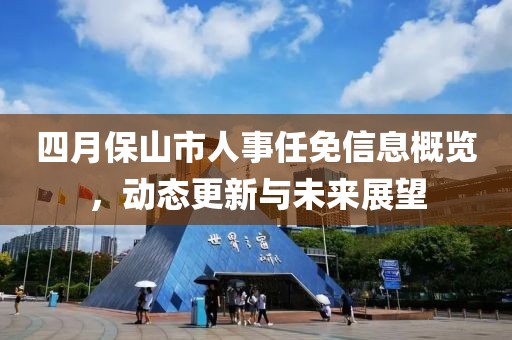 四月保山市人事任免信息概覽，動態(tài)更新與未來展望