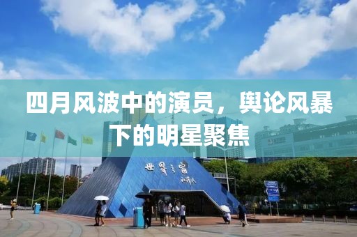 四月風(fēng)波中的演員，輿論風(fēng)暴下的明星聚焦