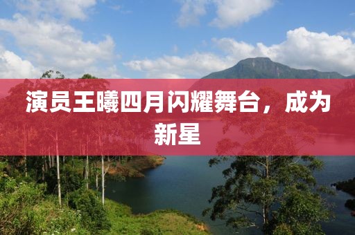 演員王曦四月閃耀舞臺，成為新星