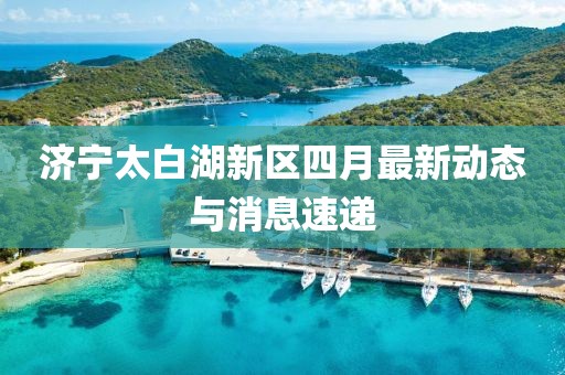濟寧太白湖新區(qū)四月最新動態(tài)與消息速遞