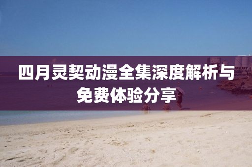 四月靈契動漫全集深度解析與免費(fèi)體驗(yàn)分享