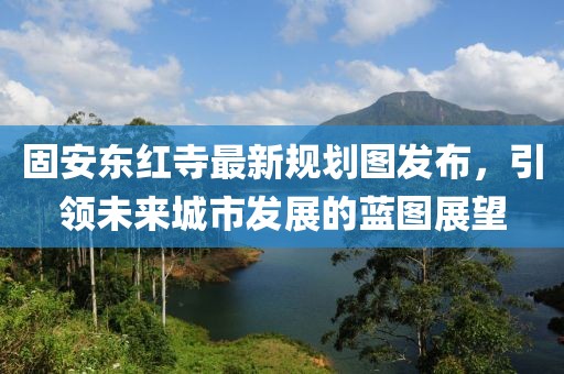 固安東紅寺最新規(guī)劃圖發(fā)布，引領(lǐng)未來城市發(fā)展的藍(lán)圖展望