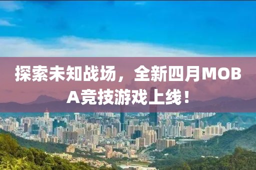 探索未知戰(zhàn)場，全新四月MOBA競技游戲上線！