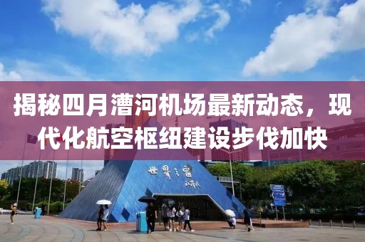 揭秘四月漕河機(jī)場最新動(dòng)態(tài)，現(xiàn)代化航空樞紐建設(shè)步伐加快