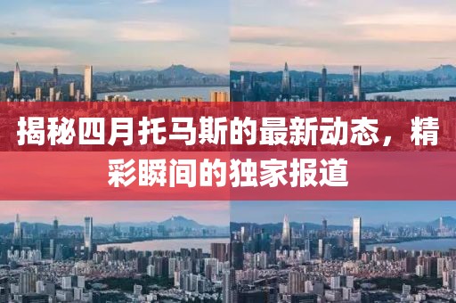 揭秘四月托馬斯的最新動(dòng)態(tài)，精彩瞬間的獨(dú)家報(bào)道