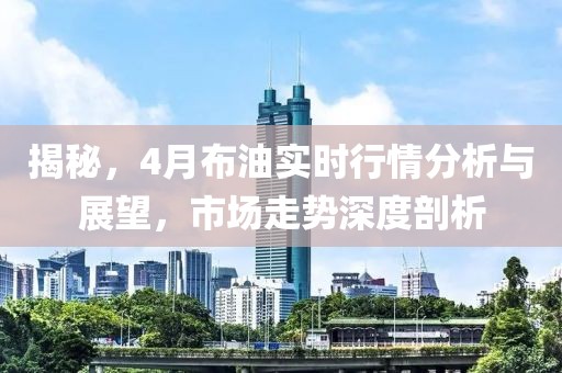 揭秘，4月布油實時行情分析與展望，市場走勢深度剖析