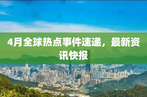4月全球熱點事件速遞，最新資訊快報