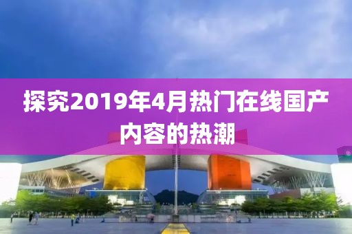 探究2019年4月熱門在線國產(chǎn)內(nèi)容的熱潮