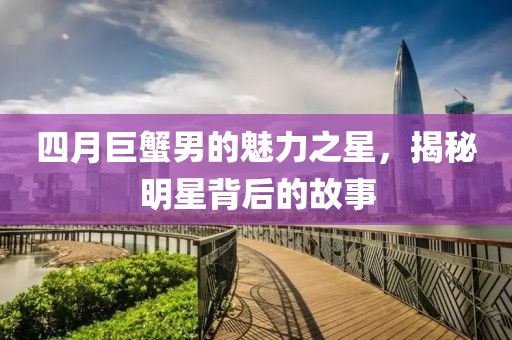 四月巨蟹男的魅力之星，揭秘明星背后的故事