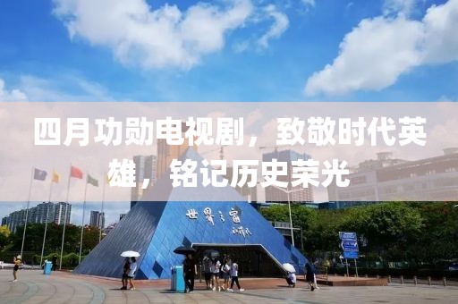 四月功勛電視劇，致敬時代英雄，銘記歷史榮光