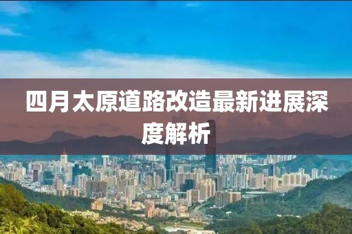 四月太原道路改造最新進(jìn)展深度解析