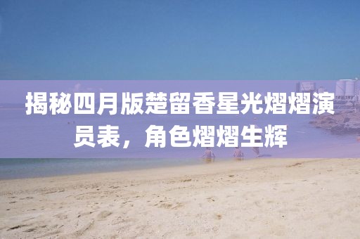 揭秘四月版楚留香星光熠熠演員表，角色熠熠生輝