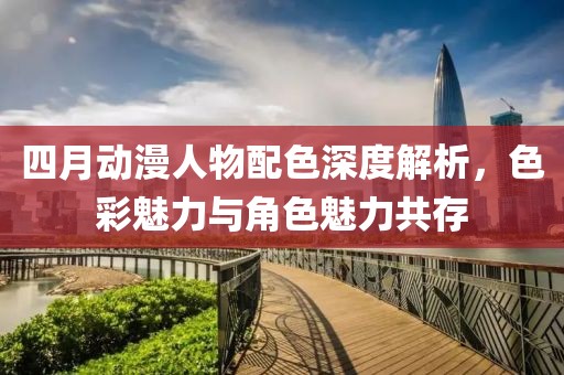 四月動(dòng)漫人物配色深度解析，色彩魅力與角色魅力共存