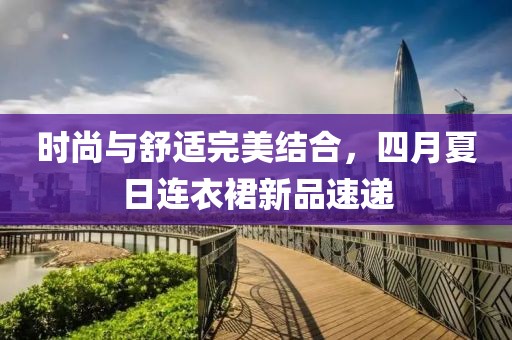 時(shí)尚與舒適完美結(jié)合，四月夏日連衣裙新品速遞