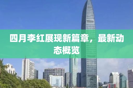 四月李紅展現(xiàn)新篇章，最新動態(tài)概覽
