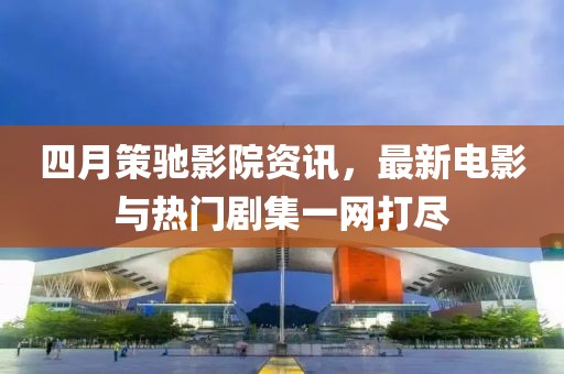 四月策馳影院資訊，最新電影與熱門劇集一網(wǎng)打盡