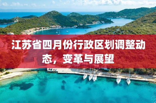 江蘇省四月份行政區(qū)劃調(diào)整動(dòng)態(tài)，變革與展望