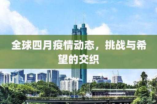 全球四月疫情動(dòng)態(tài)，挑戰(zhàn)與希望的交織