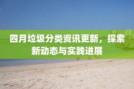 四月垃圾分類資訊更新，探索新動(dòng)態(tài)與實(shí)踐進(jìn)展