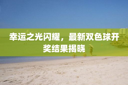 幸運之光閃耀，最新雙色球開獎結(jié)果揭曉