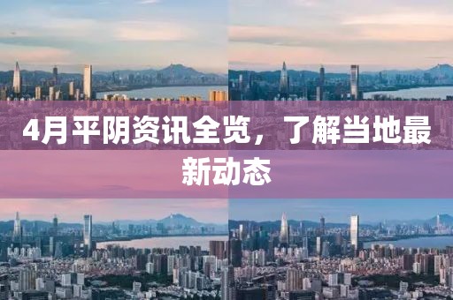 4月平陰資訊全覽，了解當(dāng)?shù)刈钚聞?dòng)態(tài)