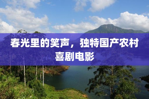春光里的笑聲，獨特國產(chǎn)農(nóng)村喜劇電影