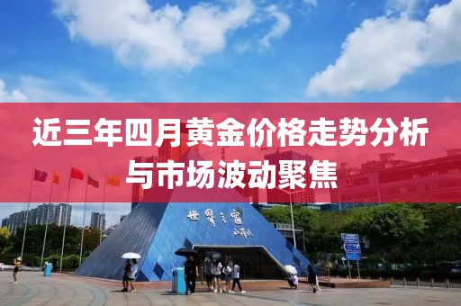 近三年四月黃金價(jià)格走勢(shì)分析與市場(chǎng)波動(dòng)聚焦