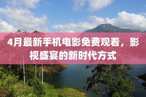 4月最新手機電影免費觀看，影視盛宴的新時代方式
