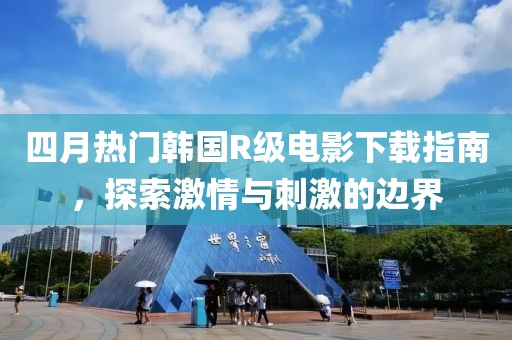 四月熱門韓國R級電影下載指南，探索激情與刺激的邊界