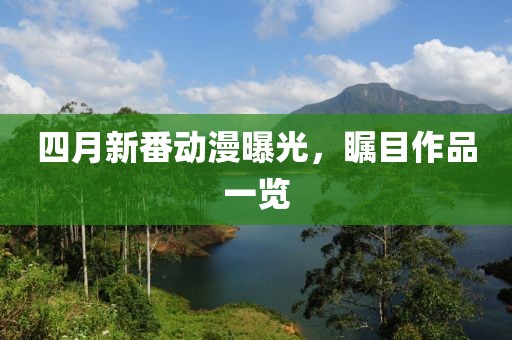 四月新番動漫曝光，矚目作品一覽