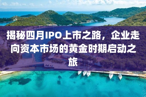 揭秘四月IPO上市之路，企業(yè)走向資本市場的黃金時期啟動之旅