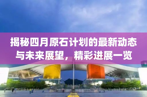 揭秘四月原石計(jì)劃的最新動(dòng)態(tài)與未來(lái)展望，精彩進(jìn)展一覽