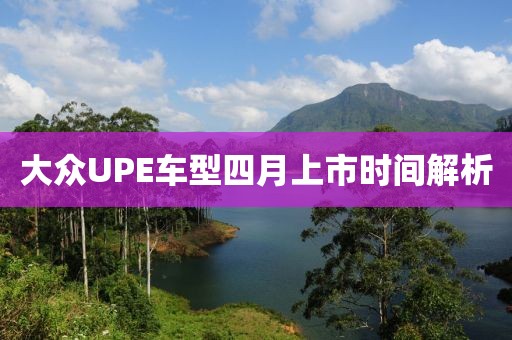 大眾UPE車型四月上市時間解析
