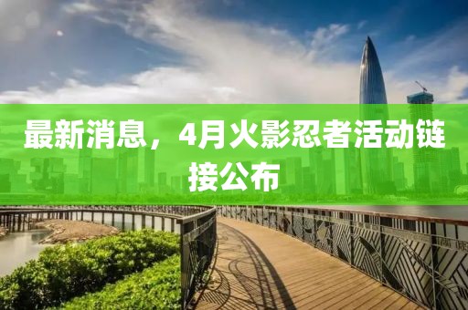 最新消息，4月火影忍者活動(dòng)鏈接公布