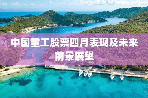 中國重工股票四月表現(xiàn)及未來前景展望